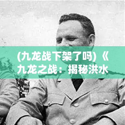 (九龙战下架了吗) 《九龙之战：揭秘洪水荒野中的权谋与生存》——探寻战术智谋与生存挑战如何在荒野中并存的真相